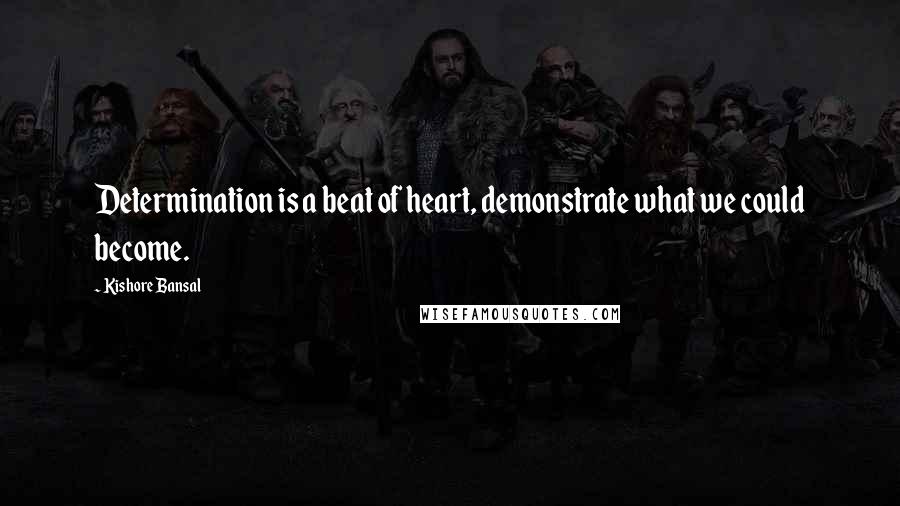 Kishore Bansal Quotes: Determination is a beat of heart, demonstrate what we could become.