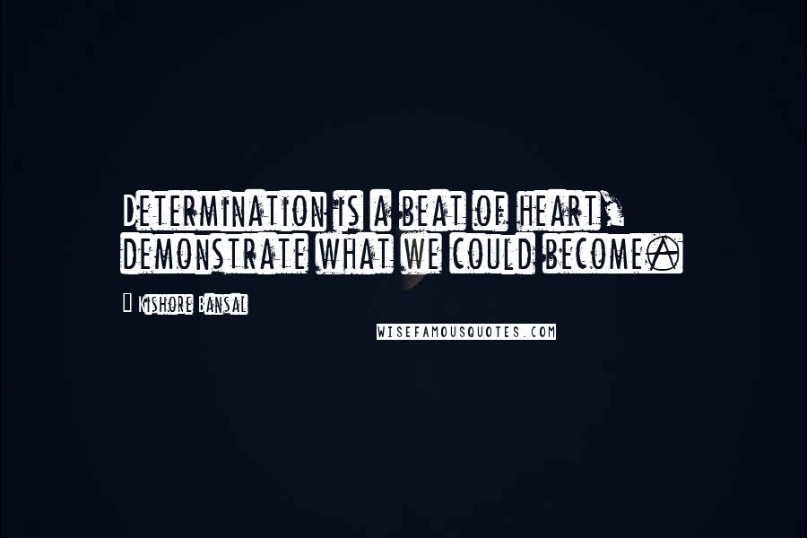 Kishore Bansal Quotes: Determination is a beat of heart, demonstrate what we could become.