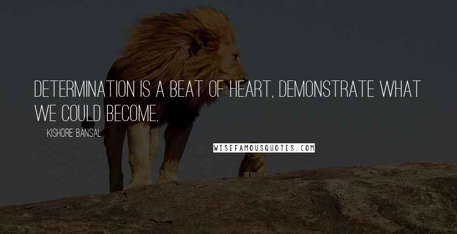 Kishore Bansal Quotes: Determination is a beat of heart, demonstrate what we could become.