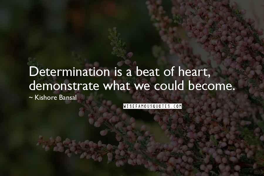 Kishore Bansal Quotes: Determination is a beat of heart, demonstrate what we could become.