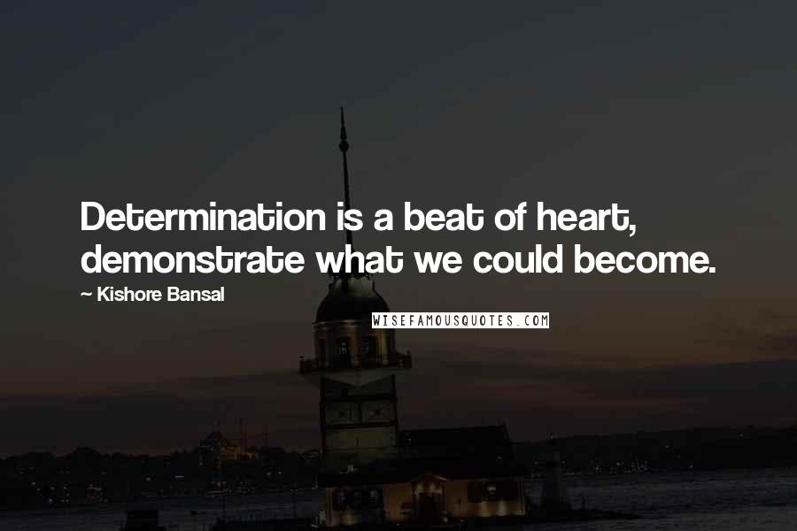 Kishore Bansal Quotes: Determination is a beat of heart, demonstrate what we could become.