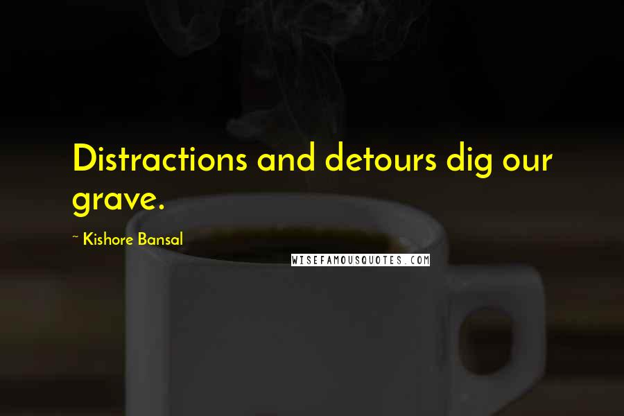 Kishore Bansal Quotes: Distractions and detours dig our grave.
