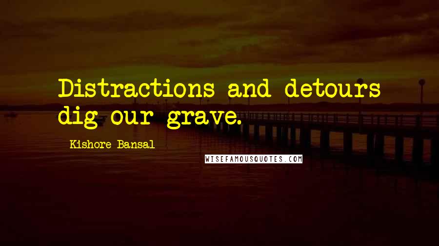 Kishore Bansal Quotes: Distractions and detours dig our grave.