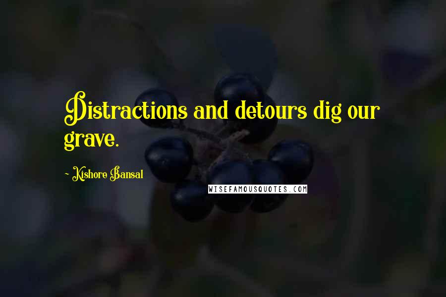 Kishore Bansal Quotes: Distractions and detours dig our grave.