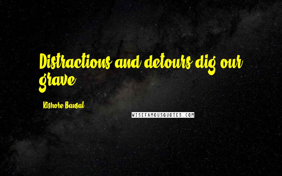 Kishore Bansal Quotes: Distractions and detours dig our grave.