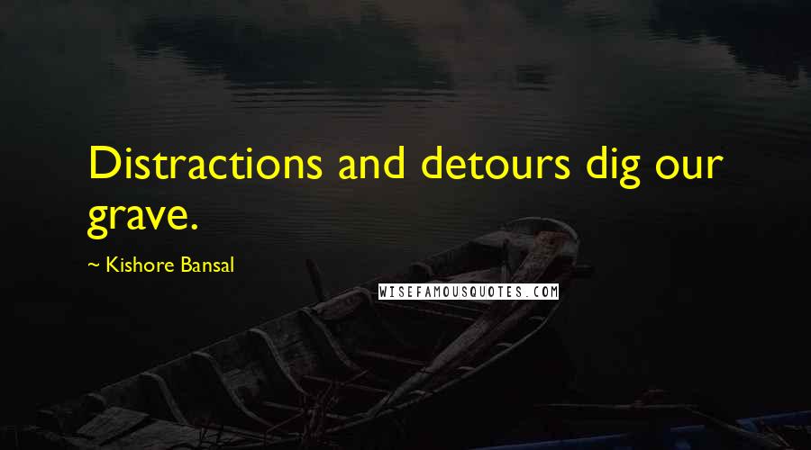 Kishore Bansal Quotes: Distractions and detours dig our grave.