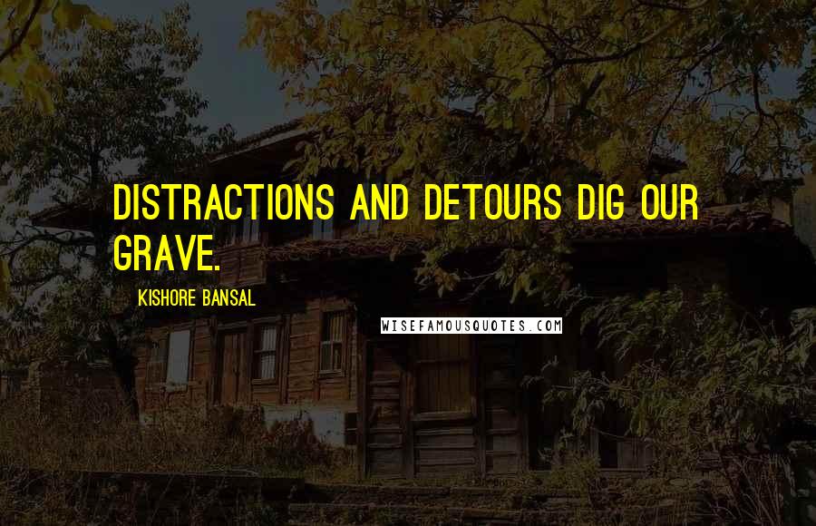 Kishore Bansal Quotes: Distractions and detours dig our grave.