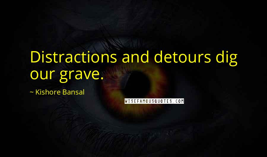 Kishore Bansal Quotes: Distractions and detours dig our grave.