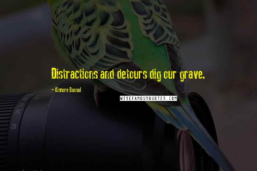 Kishore Bansal Quotes: Distractions and detours dig our grave.