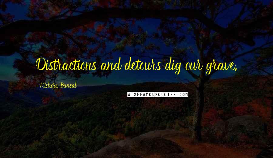 Kishore Bansal Quotes: Distractions and detours dig our grave.