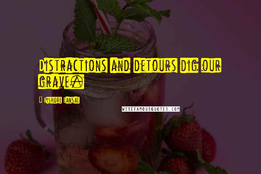 Kishore Bansal Quotes: Distractions and detours dig our grave.