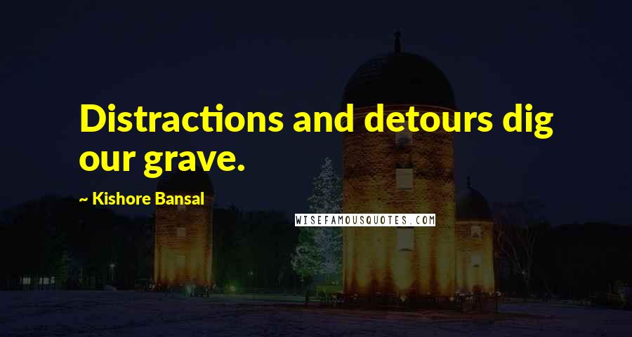 Kishore Bansal Quotes: Distractions and detours dig our grave.