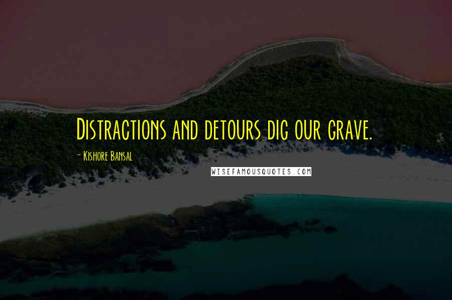 Kishore Bansal Quotes: Distractions and detours dig our grave.