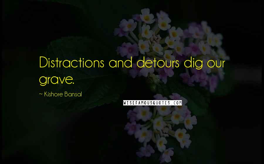 Kishore Bansal Quotes: Distractions and detours dig our grave.