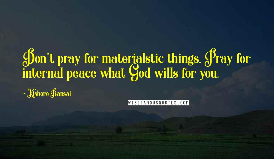 Kishore Bansal Quotes: Don't pray for materialstic things. Pray for internal peace what God wills for you.