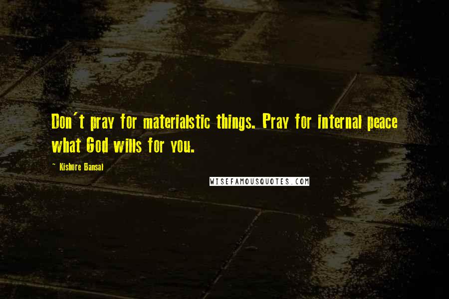 Kishore Bansal Quotes: Don't pray for materialstic things. Pray for internal peace what God wills for you.