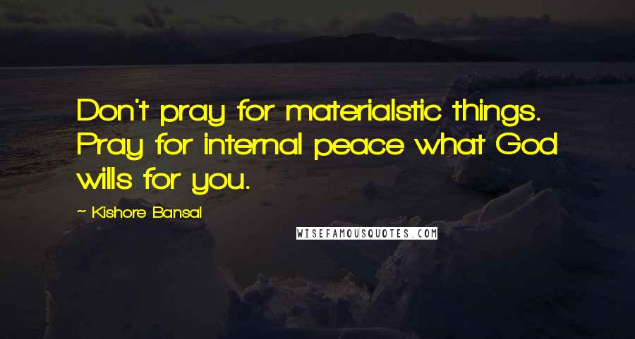 Kishore Bansal Quotes: Don't pray for materialstic things. Pray for internal peace what God wills for you.