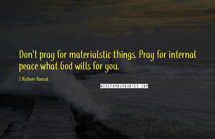 Kishore Bansal Quotes: Don't pray for materialstic things. Pray for internal peace what God wills for you.