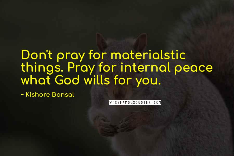 Kishore Bansal Quotes: Don't pray for materialstic things. Pray for internal peace what God wills for you.