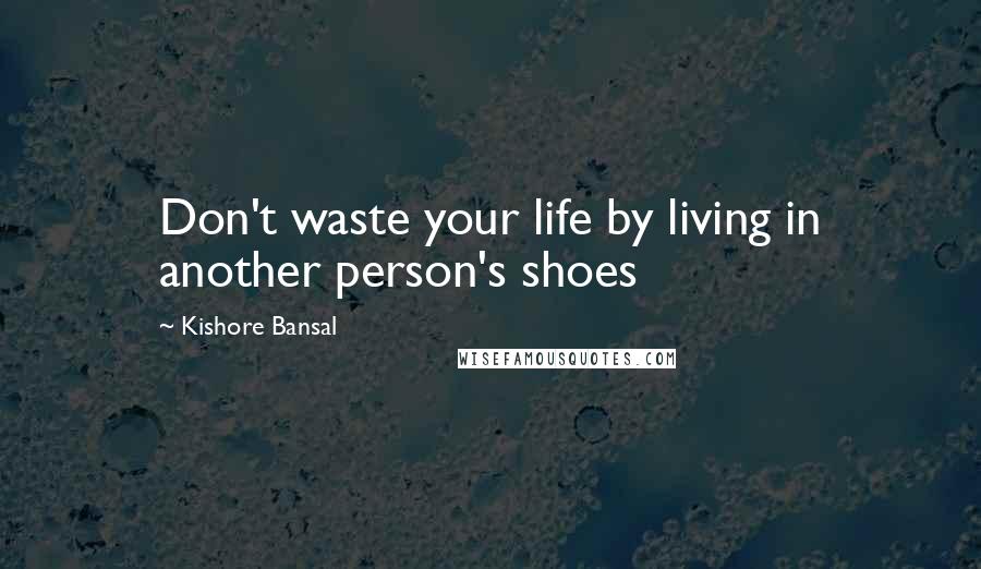 Kishore Bansal Quotes: Don't waste your life by living in another person's shoes