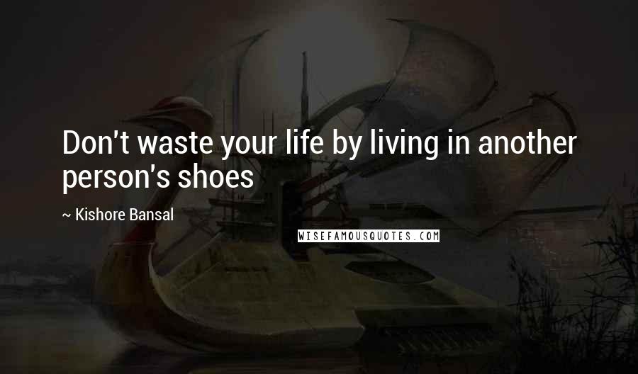 Kishore Bansal Quotes: Don't waste your life by living in another person's shoes
