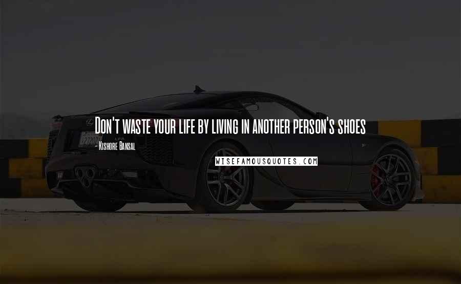 Kishore Bansal Quotes: Don't waste your life by living in another person's shoes
