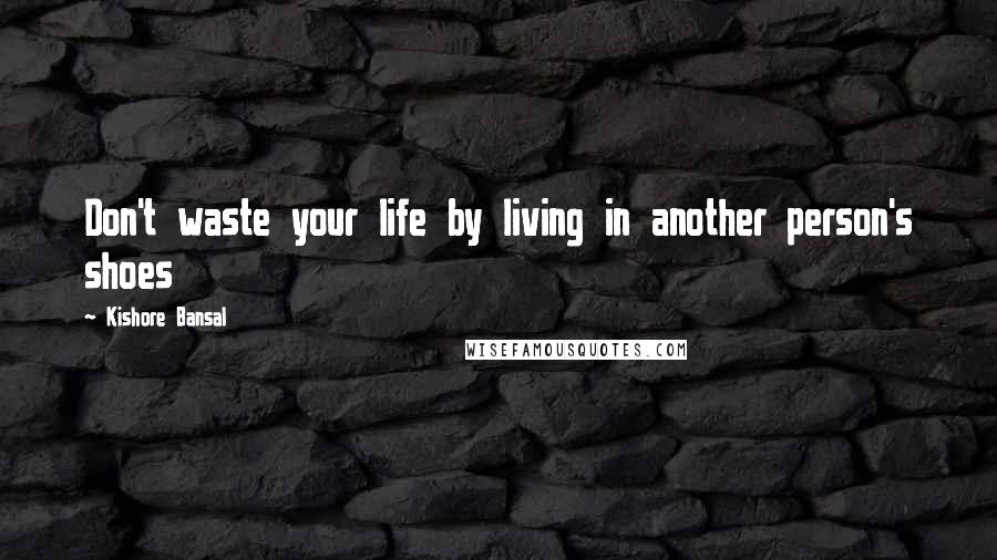 Kishore Bansal Quotes: Don't waste your life by living in another person's shoes