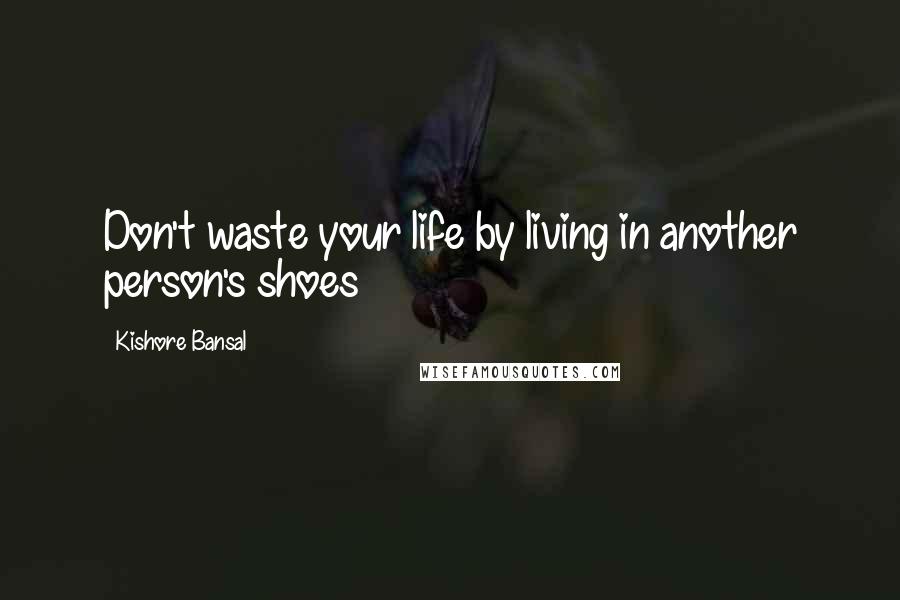 Kishore Bansal Quotes: Don't waste your life by living in another person's shoes