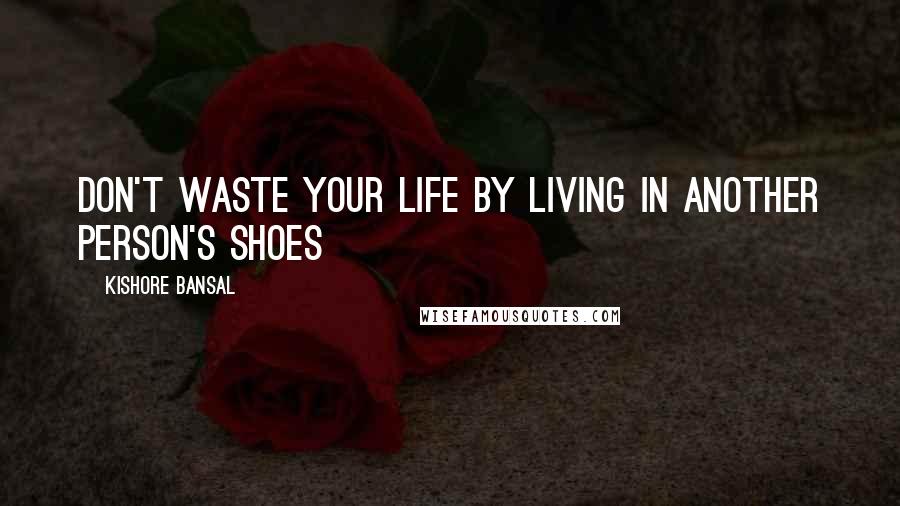 Kishore Bansal Quotes: Don't waste your life by living in another person's shoes