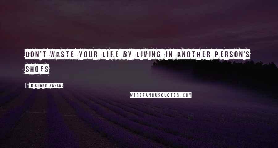 Kishore Bansal Quotes: Don't waste your life by living in another person's shoes