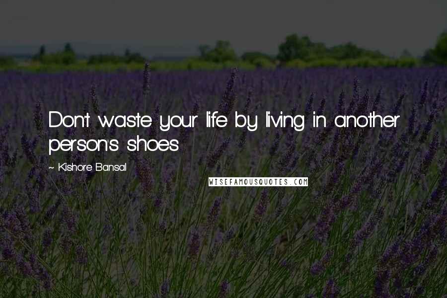Kishore Bansal Quotes: Don't waste your life by living in another person's shoes