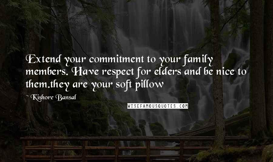 Kishore Bansal Quotes: Extend your commitment to your family members. Have respect for elders and be nice to them.they are your soft pillow