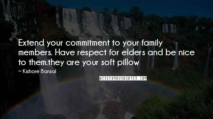 Kishore Bansal Quotes: Extend your commitment to your family members. Have respect for elders and be nice to them.they are your soft pillow