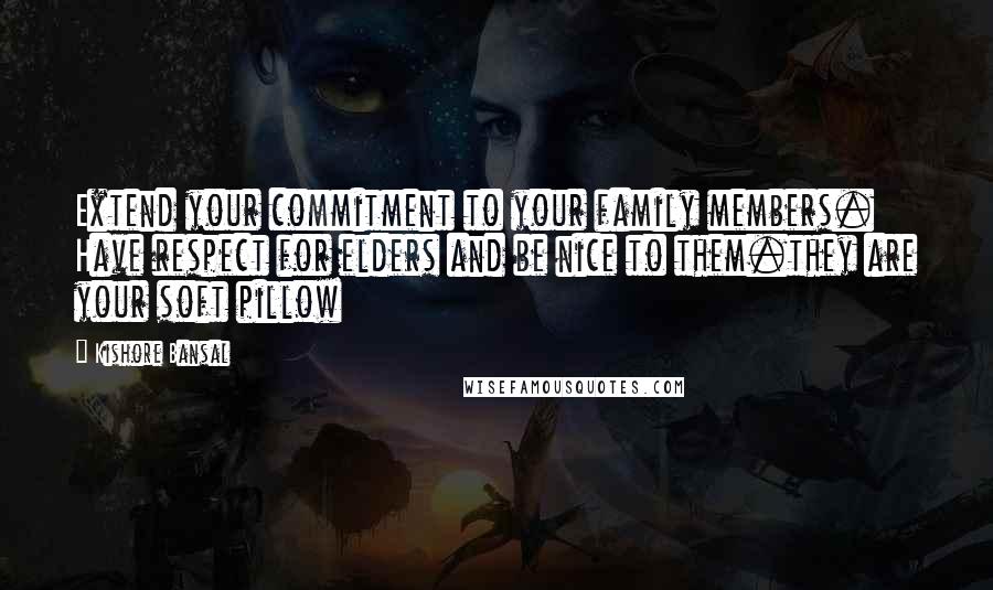 Kishore Bansal Quotes: Extend your commitment to your family members. Have respect for elders and be nice to them.they are your soft pillow