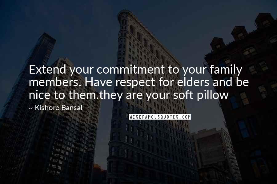 Kishore Bansal Quotes: Extend your commitment to your family members. Have respect for elders and be nice to them.they are your soft pillow