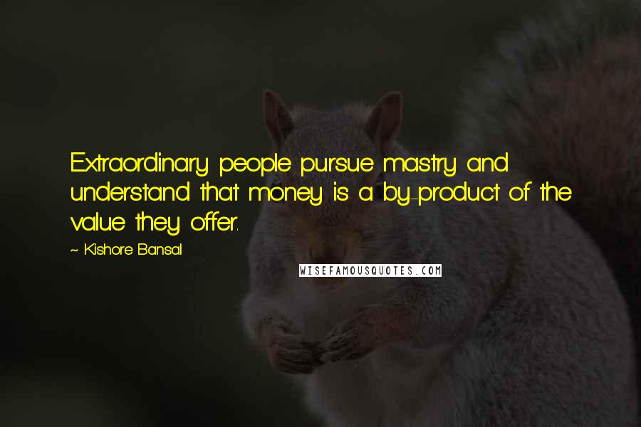 Kishore Bansal Quotes: Extraordinary people pursue mastry and understand that money is a by-product of the value they offer.