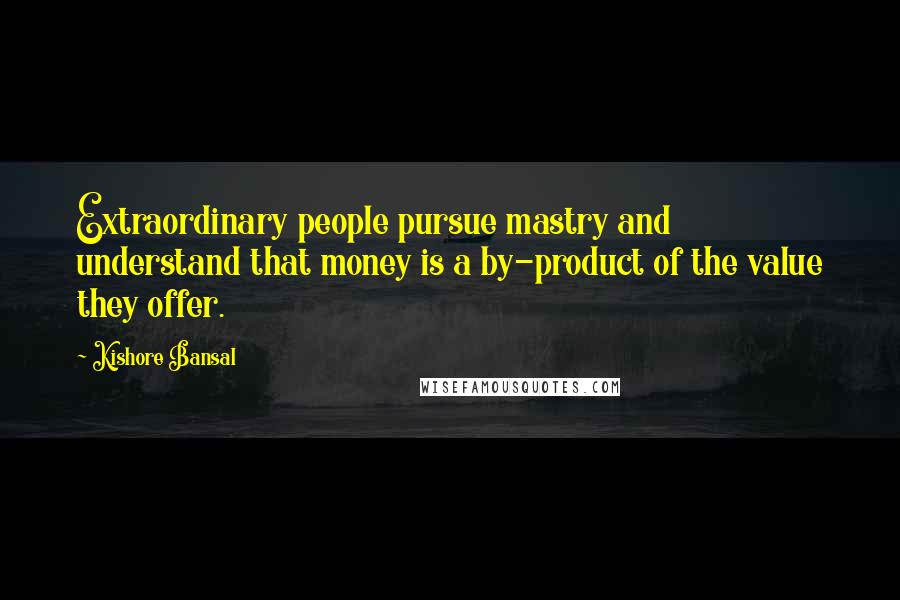 Kishore Bansal Quotes: Extraordinary people pursue mastry and understand that money is a by-product of the value they offer.