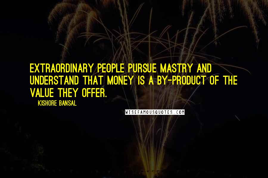 Kishore Bansal Quotes: Extraordinary people pursue mastry and understand that money is a by-product of the value they offer.