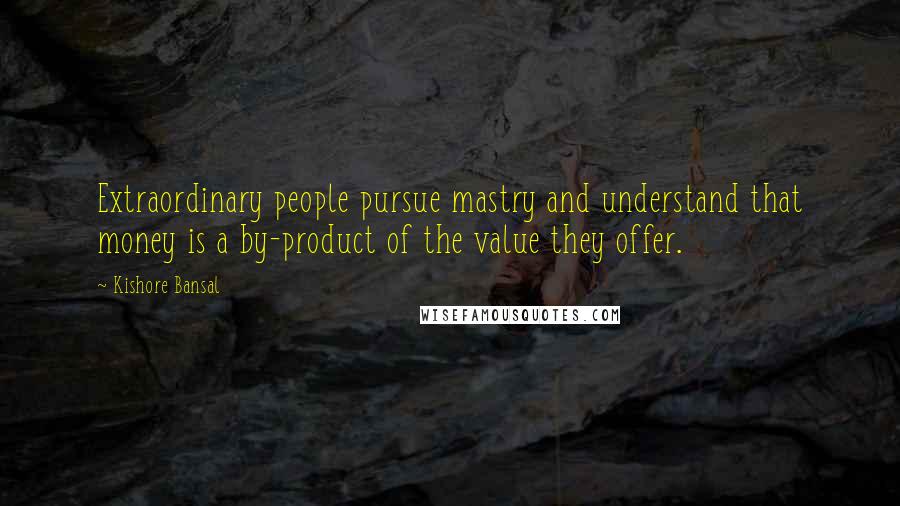 Kishore Bansal Quotes: Extraordinary people pursue mastry and understand that money is a by-product of the value they offer.