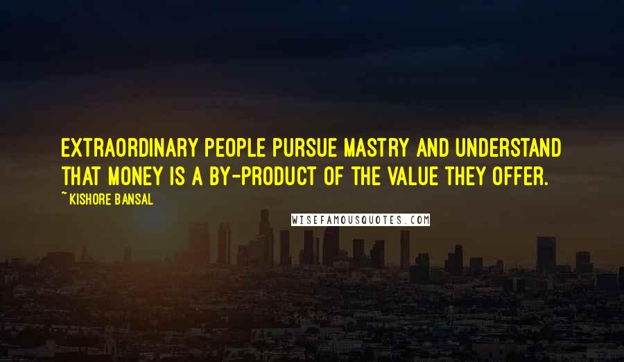 Kishore Bansal Quotes: Extraordinary people pursue mastry and understand that money is a by-product of the value they offer.