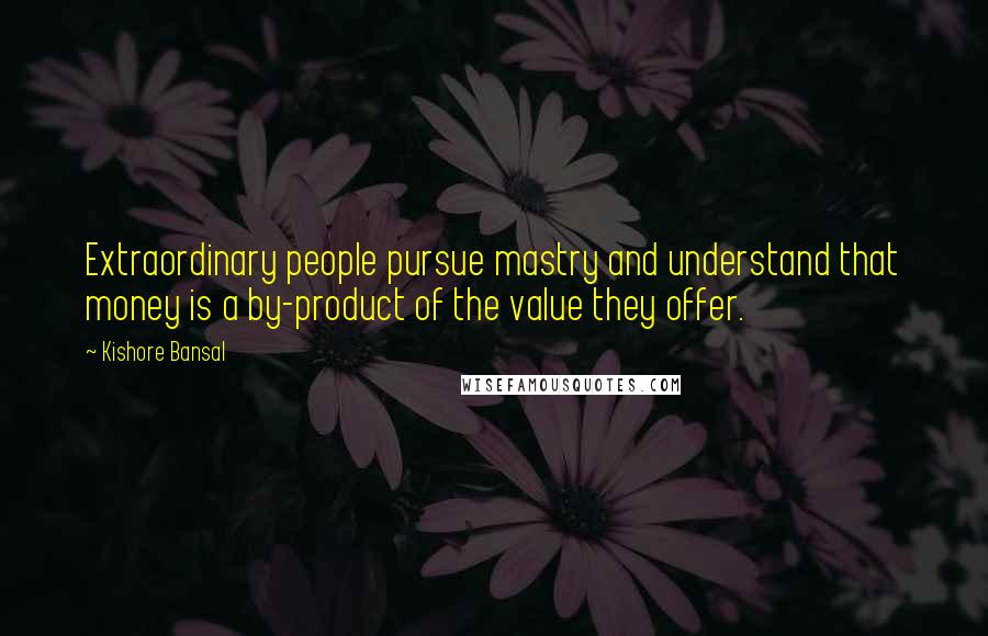 Kishore Bansal Quotes: Extraordinary people pursue mastry and understand that money is a by-product of the value they offer.