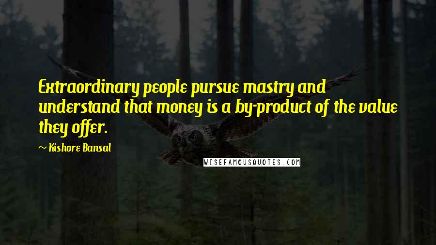 Kishore Bansal Quotes: Extraordinary people pursue mastry and understand that money is a by-product of the value they offer.