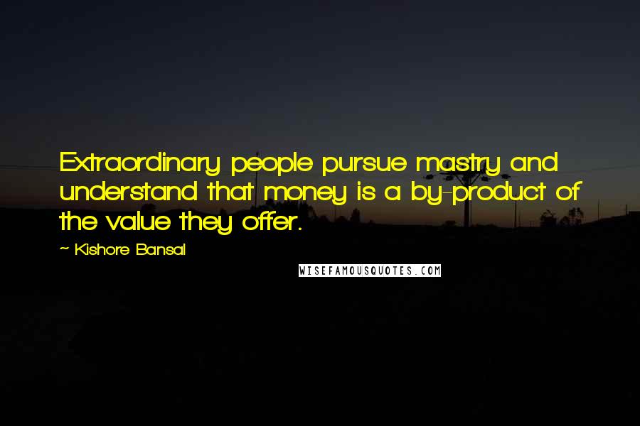 Kishore Bansal Quotes: Extraordinary people pursue mastry and understand that money is a by-product of the value they offer.