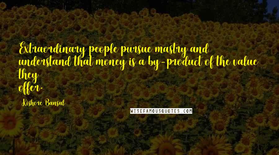 Kishore Bansal Quotes: Extraordinary people pursue mastry and understand that money is a by-product of the value they offer.