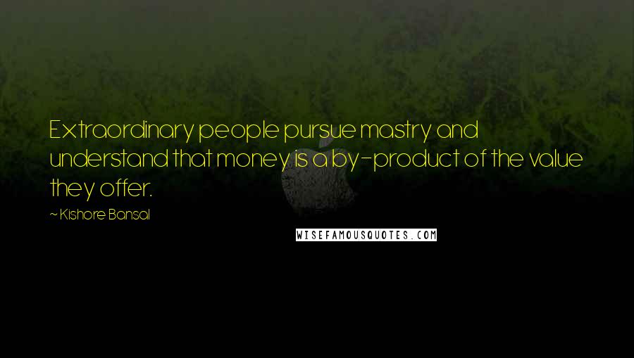 Kishore Bansal Quotes: Extraordinary people pursue mastry and understand that money is a by-product of the value they offer.