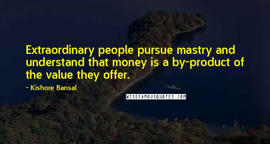 Kishore Bansal Quotes: Extraordinary people pursue mastry and understand that money is a by-product of the value they offer.