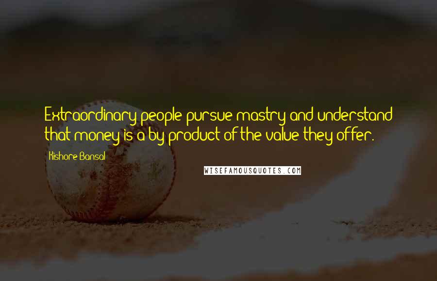 Kishore Bansal Quotes: Extraordinary people pursue mastry and understand that money is a by-product of the value they offer.