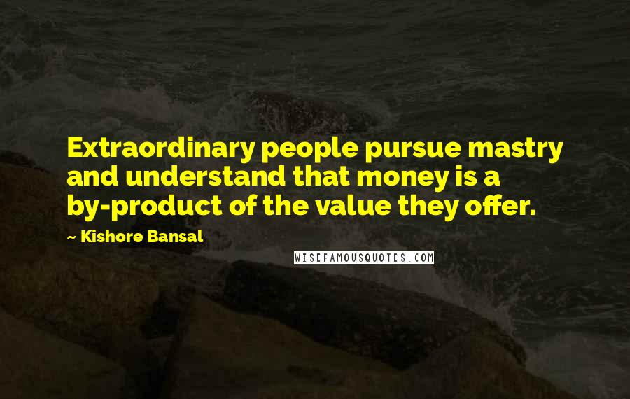 Kishore Bansal Quotes: Extraordinary people pursue mastry and understand that money is a by-product of the value they offer.