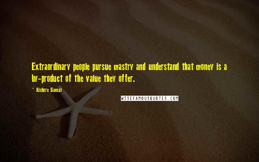 Kishore Bansal Quotes: Extraordinary people pursue mastry and understand that money is a by-product of the value they offer.