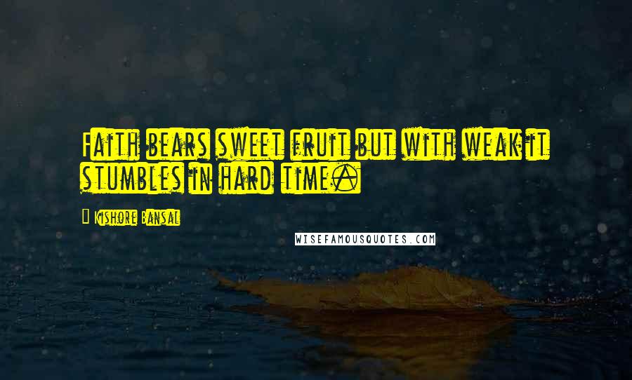 Kishore Bansal Quotes: Faith bears sweet fruit but with weak it stumbles in hard time.